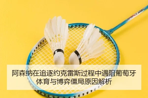 阿森纳在追逐约克雷斯过程中遇阻葡萄牙体育与博弈僵局原因解析