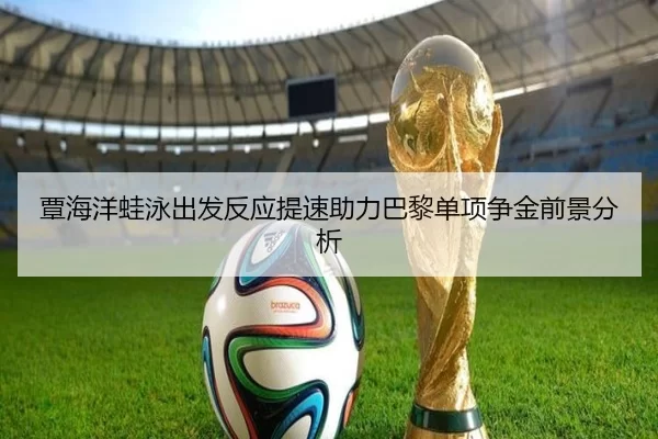 覃海洋蛙泳出发反应提速助力巴黎单项争金前景分析