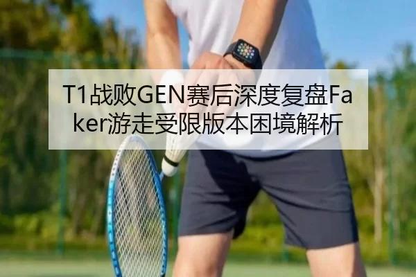 T1战败GEN赛后深度复盘Faker游走受限版本困境解析
